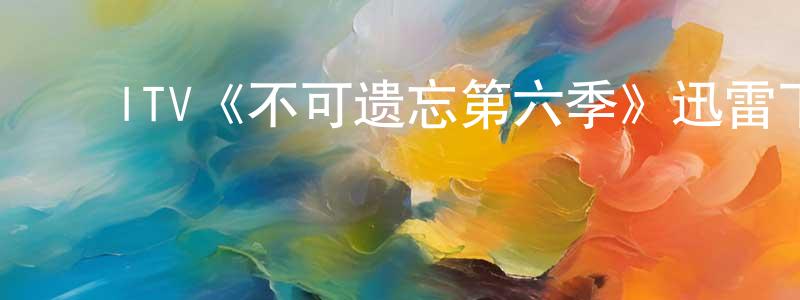 陈冰如发布ITV《不可遗忘第六季》迅雷下载/在线观看/百度云-犯罪/历史载-美剧天堂